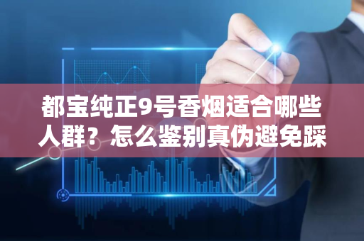 都宝纯正9号香烟适合哪些人群？怎么鉴别真伪避免踩坑？