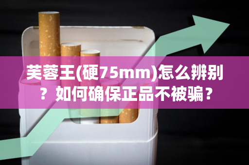 芙蓉王(硬75mm)怎么辨别？如何确保正品不被骗？